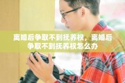 离婚后争取不到抚养权，离婚后争取不到抚养权怎么办