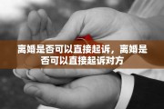 离婚是否可以直接起诉，离婚是否可以直接起诉对方
