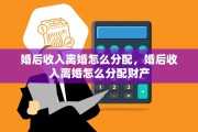 婚后收入离婚怎么分配，婚后收入离婚怎么分配财产