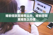 婚前借款离婚怎么办，婚前借款离婚怎么办理