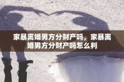 家暴离婚男方分财产吗，家暴离婚男方分财产吗怎么判