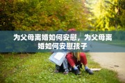 为父母离婚如何安慰，为父母离婚如何安慰孩子
