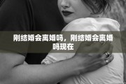 刚结婚会离婚吗，刚结婚会离婚吗现在