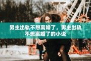 男主出轨不想离婚了，男主出轨不想离婚了的小说