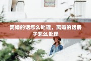 离婚的话怎么处理，离婚的话房子怎么处理