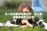 女人强迫要离婚怎么办，女人强迫要离婚怎么办呢