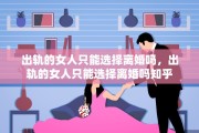 出轨的女人只能选择离婚吗，出轨的女人只能选择离婚吗知乎