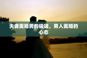 夫妻离婚男的极端，男人离婚的心态