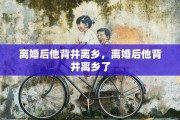 离婚后他背井离乡，离婚后他背井离乡了