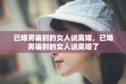 已婚男骗别的女人说离婚，已婚男骗别的女人说离婚了