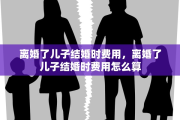 离婚了儿子结婚时费用，离婚了儿子结婚时费用怎么算