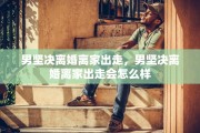 男坚决离婚离家出走，男坚决离婚离家出走会怎么样