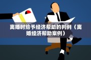 离婚时给予经济帮助的判例(离婚经济帮助案例) 离婚时给予经济帮助的判例(离婚经济帮助案例)