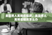 美国男人离婚后租房，美国男人离婚后租房怎么办