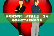 离婚过完年什么时候上班，过完年离婚什么时候给办理