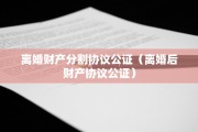 离婚财产分割协议公证（离婚后财产协议公证）