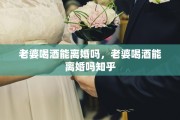 老婆喝酒能离婚吗，老婆喝酒能离婚吗知乎