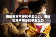 离婚男方不要孩子怎么办，离婚男方不想要孩子怎么办