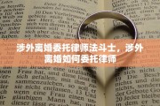 涉外离婚委托律师法斗士，涉外离婚如何委托律师