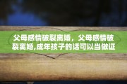 父母感情破裂离婚,父母感情破裂离婚,成年孩子的话可以当做证词吗 父母感情破裂离婚,父母感情破裂离婚,成年孩子的话可以当做证词吗