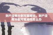 财户没有分割可离婚吗，财户没有分割可离婚吗怎么办