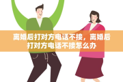 离婚后打对方电话不接,离婚后打对方电话不接怎么办 离婚后打对方电话不接,离婚后打对方电话不接怎么办