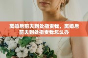 离婚后前夫到处指责我，离婚后前夫到处指责我怎么办