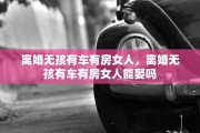 离婚无孩有车有房女人，离婚无孩有车有房女人能娶吗
