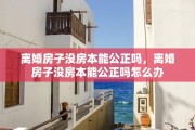 离婚房子没房本能公正吗，离婚房子没房本能公正吗怎么办