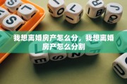 我想离婚房产怎么分，我想离婚房产怎么分割