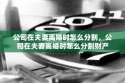 公司在夫妻离婚时怎么分割，公司在夫妻离婚时怎么分割财产