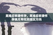 离婚后前妻怀孕，离婚后前妻怀孕男方有权照顾女方吗
