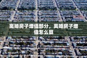 离婚房子增值部分，离婚房子增值怎么算