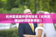 杭州离婚案件律师排名（杭州离婚纠纷律师事务所）