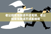 老公经常骂我该不该离婚，老公经常骂我该不该离婚呢