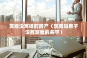 离婚没写婚前房产（想离婚房子没有写我的名字）