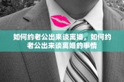 如何约老公出来谈离婚，如何约老公出来谈离婚的事情