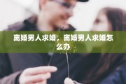 离婚男人求婚，离婚男人求婚怎么办