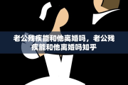 老公残疾能和他离婚吗，老公残疾能和他离婚吗知乎