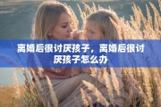 离婚后很讨厌孩子，离婚后很讨厌孩子怎么办