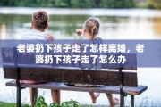 老婆扔下孩子走了怎样离婚，老婆扔下孩子走了怎么办