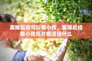离婚后给可以看小孩，离婚后给看小孩照片我该说什么