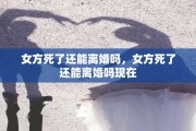 女方死了还能离婚吗，女方死了还能离婚吗现在
