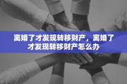 离婚了才发现转移财产，离婚了才发现转移财产怎么办