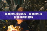 离婚对小孩抚养权，离婚对小孩抚养权有影响吗