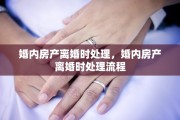 婚内房产离婚时处理,婚内房产离婚时处理流程 婚内房产离婚时处理,婚内房产离婚时处理流程