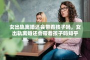 女出轨离婚还会带着孩子吗，女出轨离婚还会带着孩子吗知乎