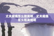 丈夫瘫痪怎么能离婚，丈夫瘫痪怎么能离婚呢