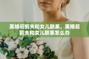 离婚后前夫和女儿联系，离婚后前夫和女儿联系怎么办