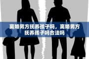 离婚男方抚养孩子吗，离婚男方抚养孩子吗合法吗